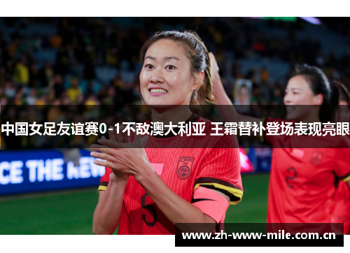 中国女足友谊赛0-1不敌澳大利亚 王霜替补登场表现亮眼 中国女足友谊赛0-1不敌澳大利亚 王霜替补登场表现亮眼
