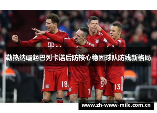 勒热纳崛起巴列卡诺后防核心稳固球队防线新格局 勒热纳崛起巴列卡诺后防核心稳固球队防线新格局