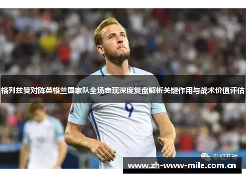 格列兹曼对阵英格兰国家队全场表现深度复盘解析关键作用与战术价值评估 格列兹曼对阵英格兰国家队全场表现深度复盘解析关键作用与战术价值评估