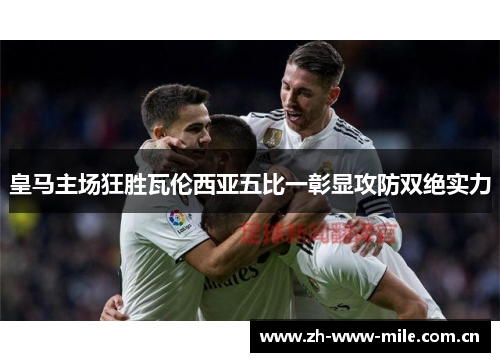皇马主场狂胜瓦伦西亚五比一彰显攻防双绝实力 皇马主场狂胜瓦伦西亚五比一彰显攻防双绝实力