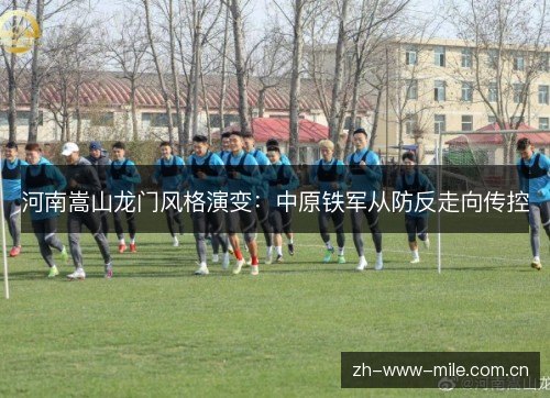 河南嵩山龙门风格演变:中原铁军从防反走向传控 河南嵩山龙门风格演变:中原铁军从防反走向传控
